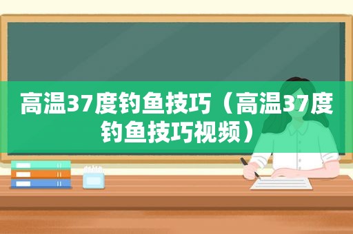 高温37度钓鱼技巧（高温37度钓鱼技巧视频）