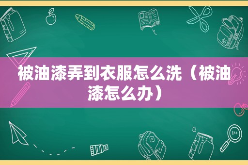 被油漆弄到衣服怎么洗（被油漆怎么办）