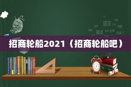 招商轮船2021（招商轮船吧）