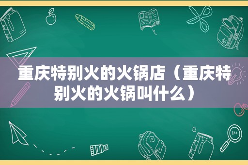 重庆特别火的火锅店（重庆特别火的火锅叫什么）