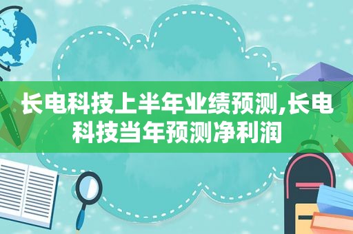 长电科技上半年业绩预测,长电科技当年预测净利润