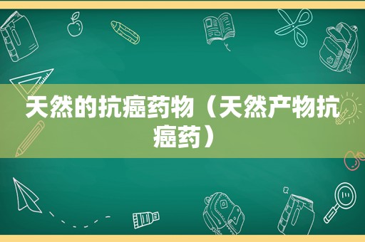 天然的抗癌药物（天然产物抗癌药）