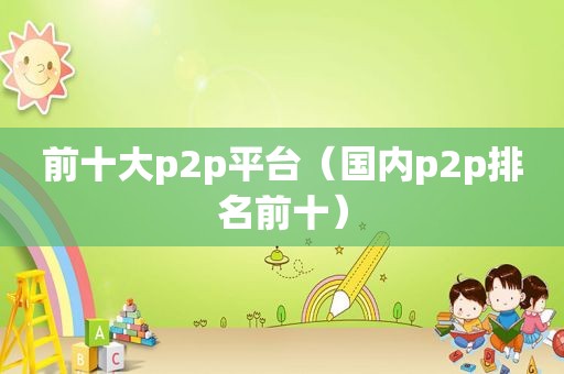 前十大p2p平台（国内p2p排名前十）