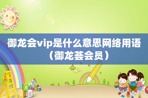 御龙会vip是什么意思网络用语（御龙荟会员）