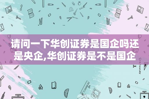 请问一下华创证券是国企吗还是央企,华创证券是不是国企