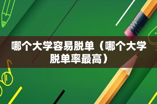 哪个大学容易脱单（哪个大学脱单率最高）