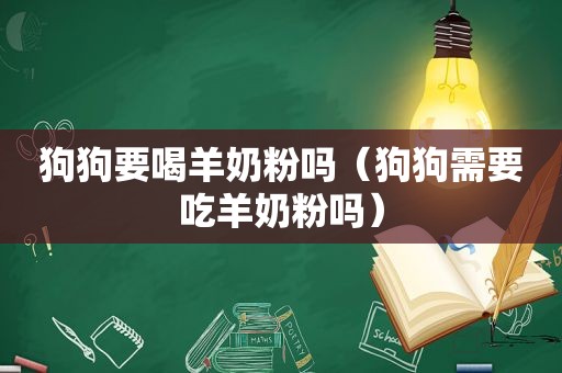 狗狗要喝羊奶粉吗（狗狗需要吃羊奶粉吗）