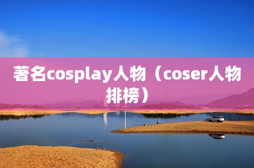 著名cosplay人物（coser人物排榜）