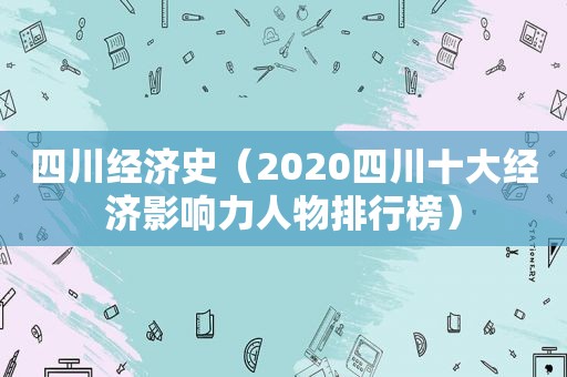 四川经济史（2020四川十大经济影响力人物排行榜）