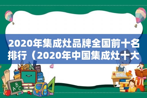 2020年集成灶品牌全国前十名排行（2020年中国集成灶十大公认品牌排行榜图片大全）