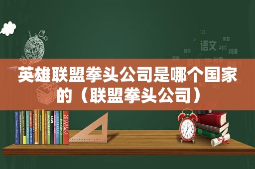 英雄联盟拳头公司是哪个国家的（联盟拳头公司）