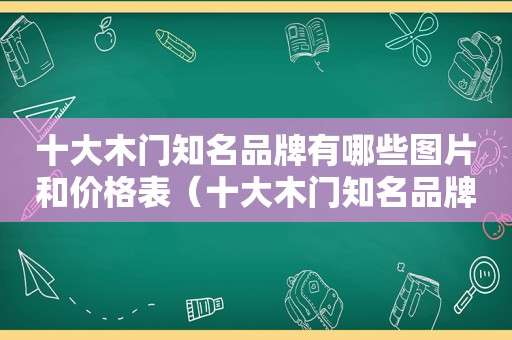 十大木门知名品牌有哪些图片和价格表（十大木门知名品牌有哪些图片和价格介绍）