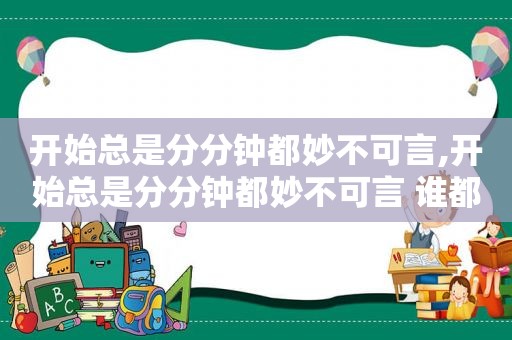 开始总是分分钟都妙不可言,开始总是分分钟都妙不可言 谁都以为热情它永不会减