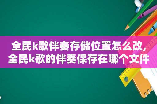 全民k歌伴奏存储位置怎么改,全民k歌的伴奏保存在哪个文件夹