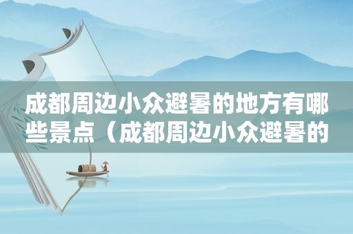 成都周边小众避暑的地方有哪些景点（成都周边小众避暑的地方有哪些景区）