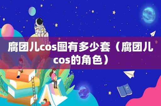 腐团儿cos图有多少套（腐团儿cos的角色）