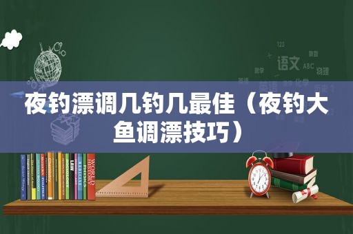 夜钓漂调几钓几最佳（夜钓大鱼调漂技巧）