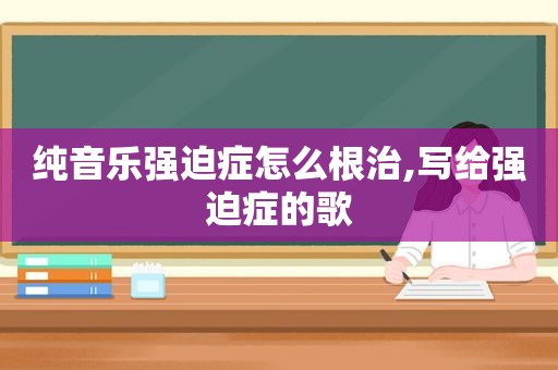 纯音乐强迫症怎么根治,写给强迫症的歌