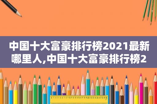 中国十大富豪排行榜2021最新哪里人,中国十大富豪排行榜2020