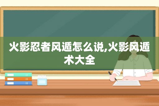 火影忍者风遁怎么说,火影风遁术大全