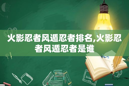 火影忍者风遁忍者排名,火影忍者风遁忍者是谁