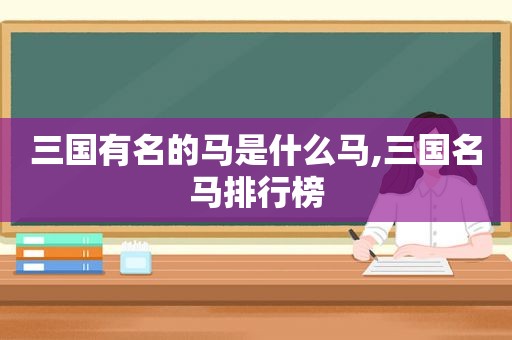 三国有名的马是什么马,三国名马排行榜