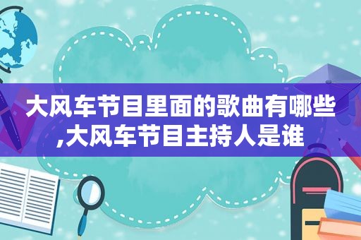 大风车节目里面的歌曲有哪些,大风车节目主持人是谁