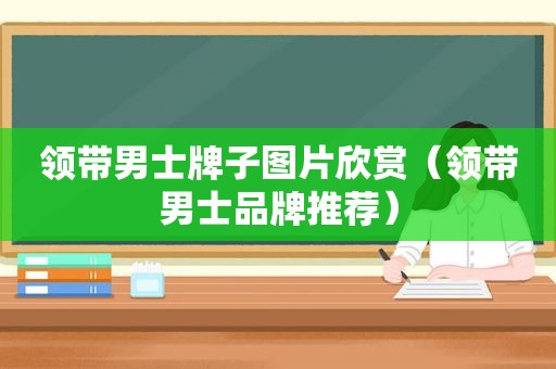 领带男士牌子图片欣赏（领带男士品牌推荐）