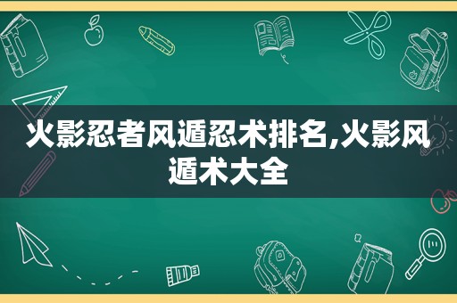 火影忍者风遁忍术排名,火影风遁术大全