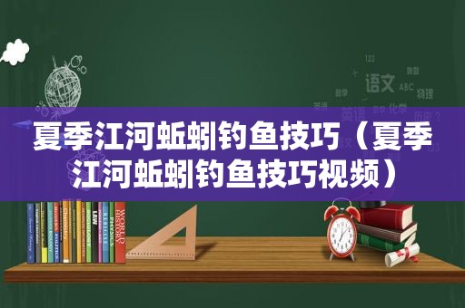 夏季江河蚯蚓钓鱼技巧（夏季江河蚯蚓钓鱼技巧视频）