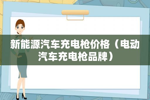 新能源汽车充电枪价格（电动汽车充电枪品牌）