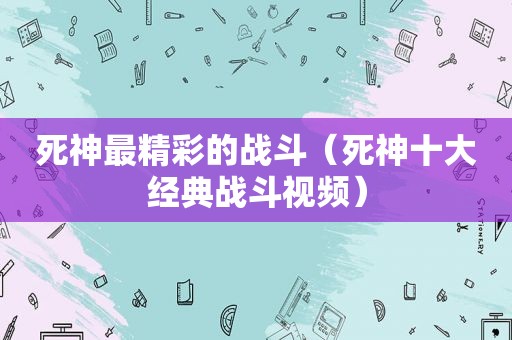 死神最精彩的战斗（死神十大经典战斗视频）