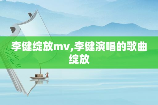 李健绽放mv,李健演唱的歌曲绽放