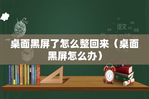 桌面黑屏了怎么整回来（桌面黑屏怎么办）