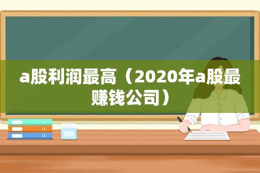 a股利润最高（2020年a股最赚钱公司）