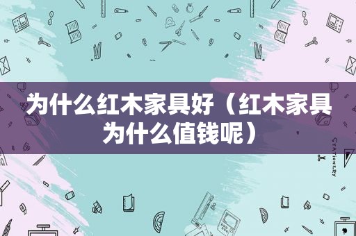 为什么红木家具好（红木家具为什么值钱呢）