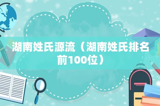 湖南姓氏源流（湖南姓氏排名前100位）