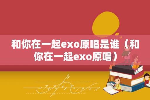 和你在一起exo原唱是谁（和你在一起exo原唱）