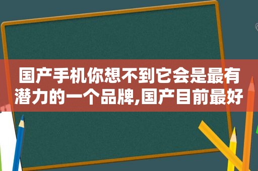 国产手机你想不到它会是最有潜力的一个品牌,国产目前最好的手机排名