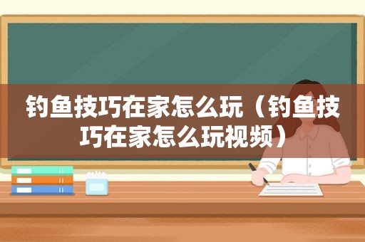 钓鱼技巧在家怎么玩（钓鱼技巧在家怎么玩视频）