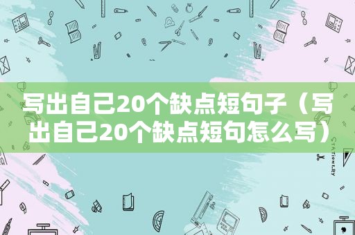 写出自己20个缺点短句子（写出自己20个缺点短句怎么写）