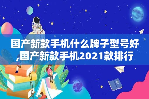 国产新款手机什么牌子型号好,国产新款手机2021款排行