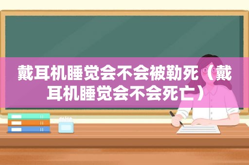 戴耳机睡觉会不会被勒死（戴耳机睡觉会不会死亡）