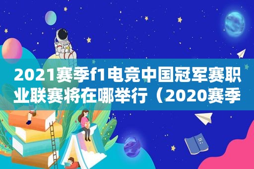 2021赛季f1电竞中国冠军赛职业联赛将在哪举行（2020赛季f1电竞）