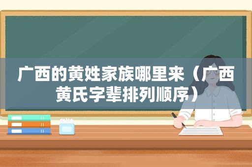 广西的黄姓家族哪里来（广西黄氏字辈排列顺序）