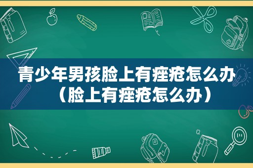 青少年男孩脸上有痤疮怎么办（脸上有痤疮怎么办）