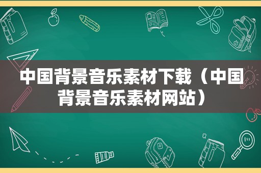 中国背景音乐素材下载（中国背景音乐素材网站）