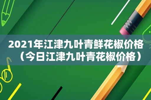 2021年江津九叶青鲜花椒价格（今日江津九叶青花椒价格）