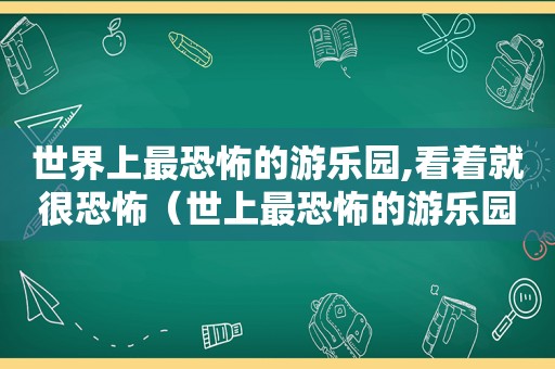 世界上最恐怖的游乐园,看着就很恐怖（世上最恐怖的游乐园长什么样）