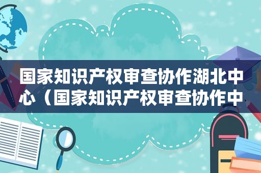 国家知识产权审查协作湖北中心（国家知识产权审查协作中心招聘）